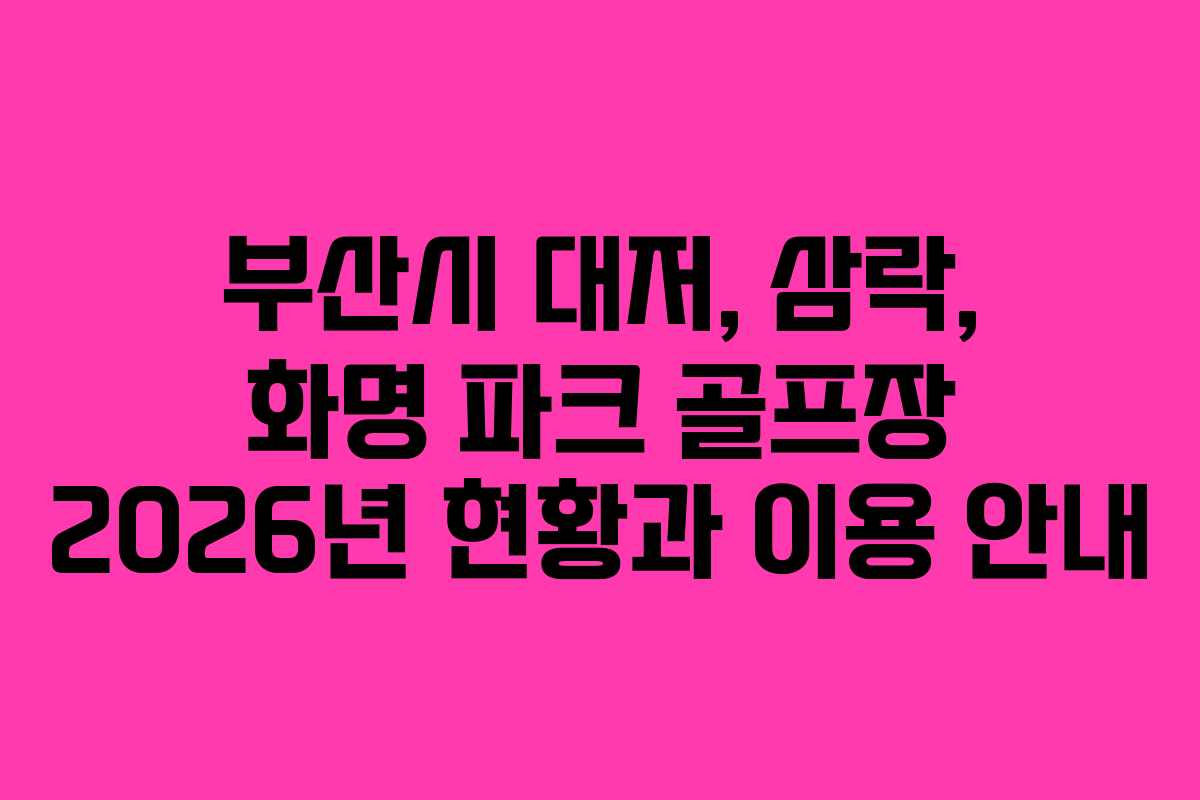 부산시 대저, 삼락, 화명 파크 골프장 2026년 현황과 이용 안내