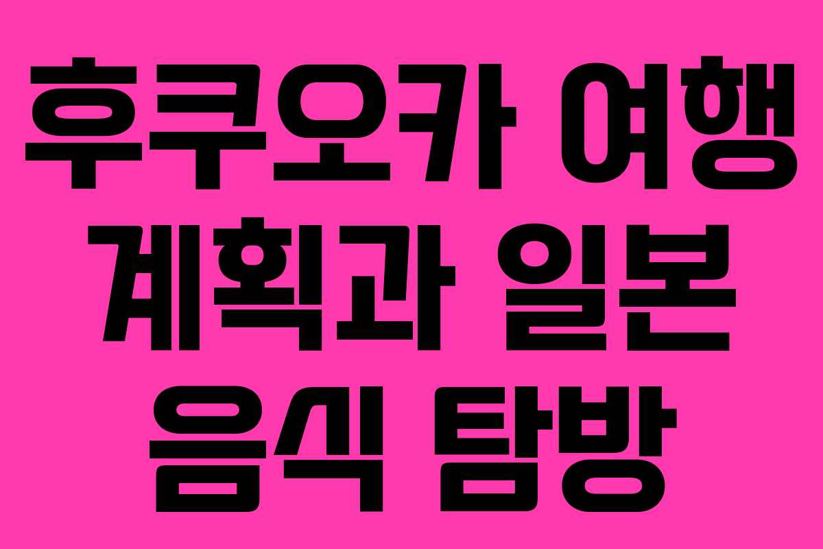 후쿠오카 여행 계획과 일본 음식 탐방
