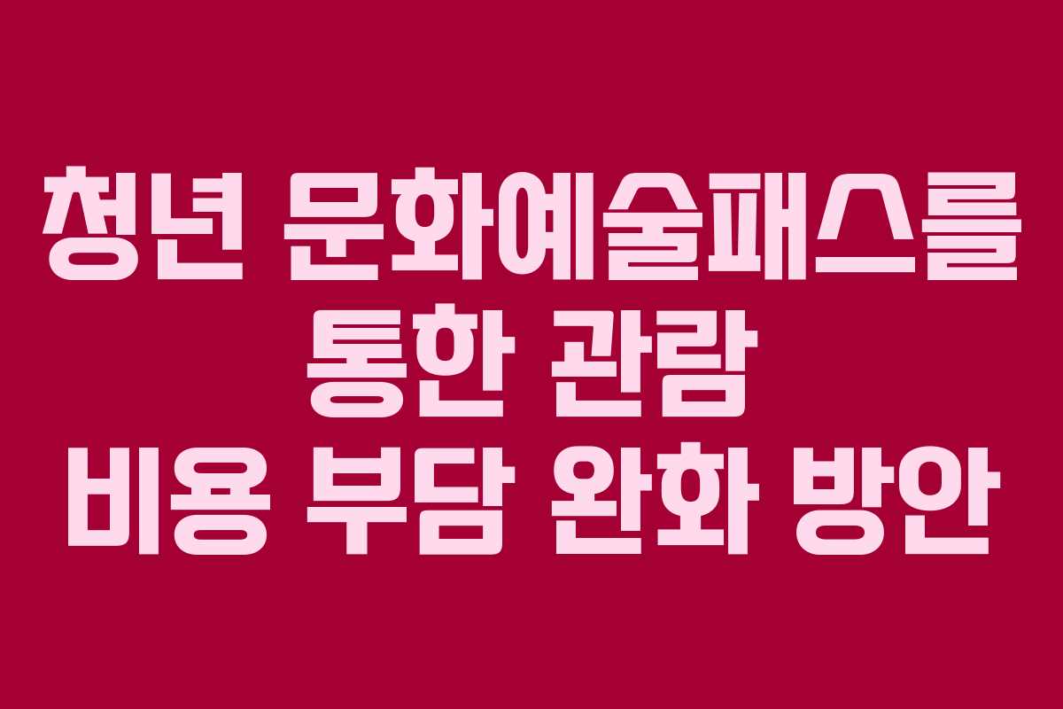 청년 문화예술패스를 통한 관람 비용 부담 완화 방안
