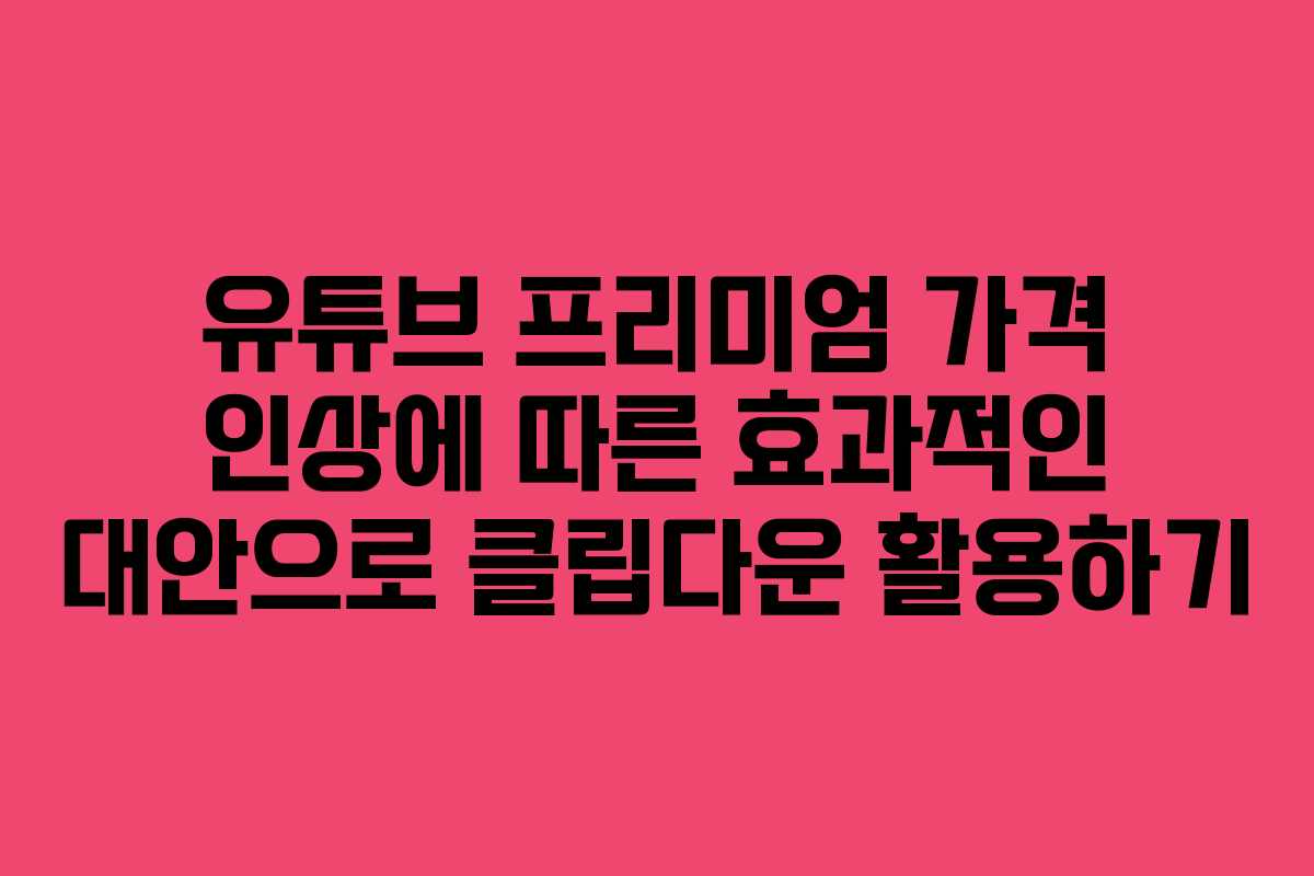 유튜브 프리미엄 가격 인상에 따른 효과적인 대안으로 클립다운 활용하기