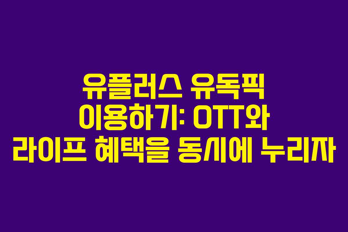 유플러스 유독픽 이용하기: OTT와 라이프 혜택을 동시에 누리자