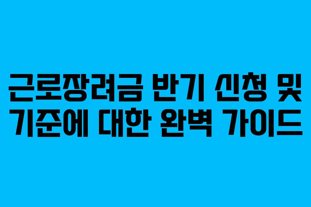 근로장려금 반기 신청 및 기준에 대한 완벽 가이드