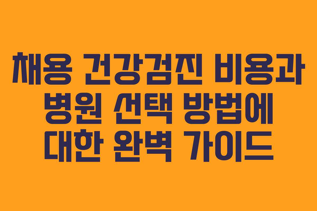 채용 건강검진 비용과 병원 선택 방법에 대한 완벽 가이드