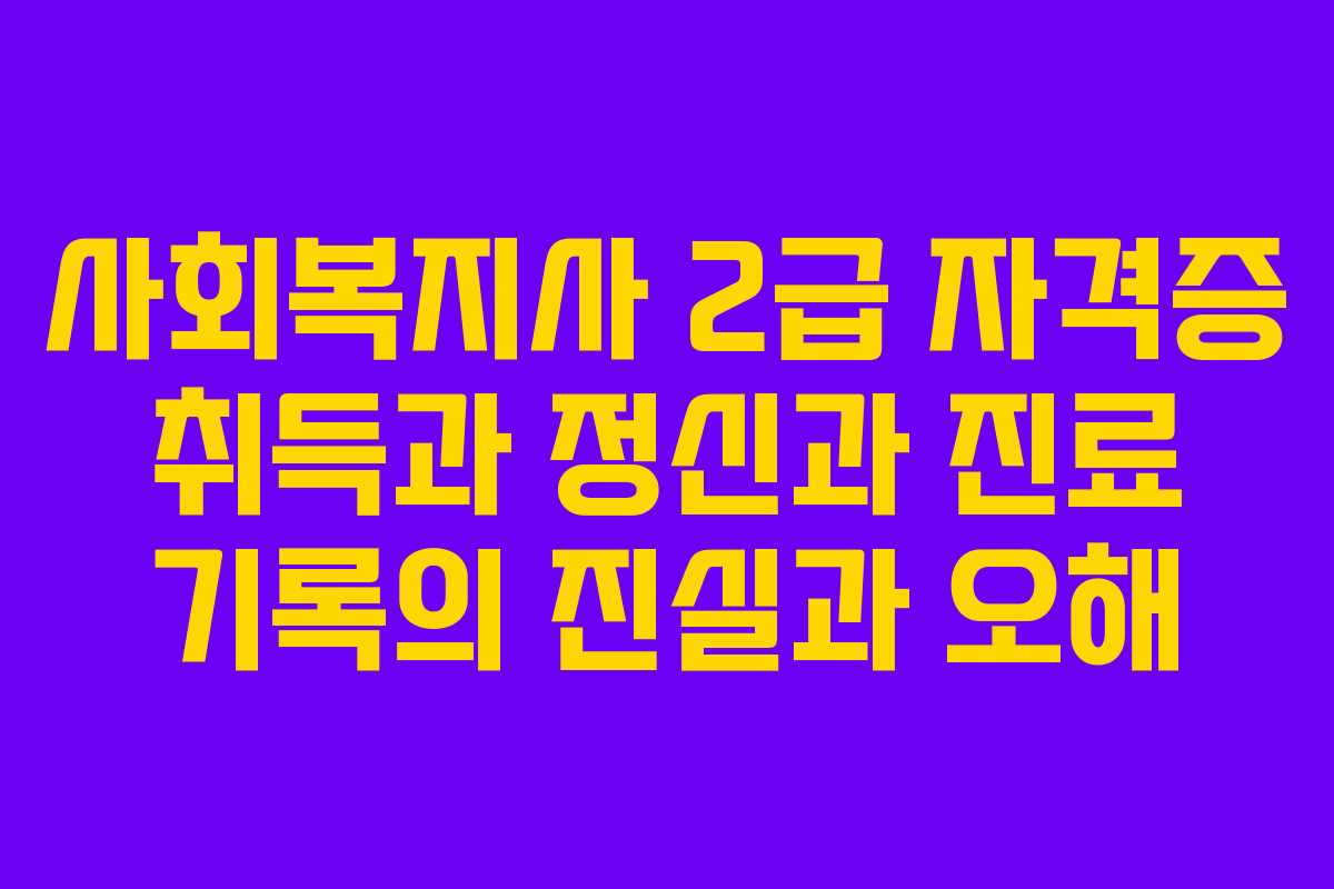 사회복지사 2급 자격증 취득과 정신과 진료 기록의 진실과 오해