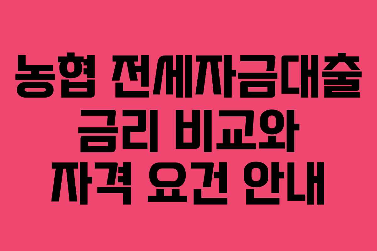 농협 전세자금대출 금리 비교와 자격 요건 안내