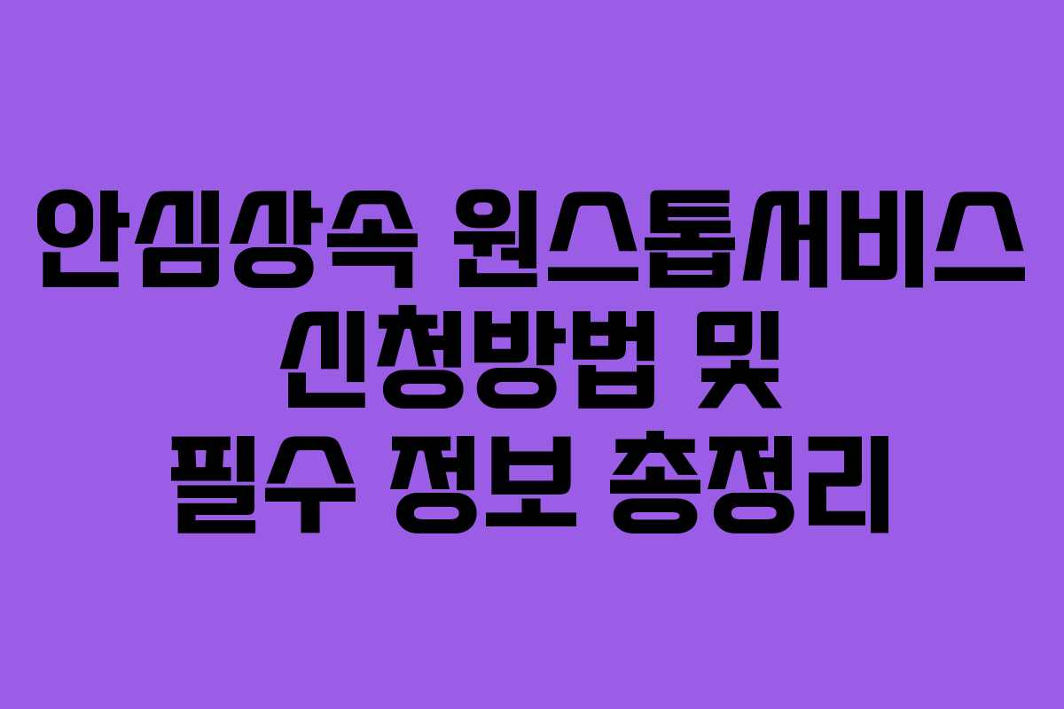 안심상속 원스톱서비스 신청방법 및 필수 정보 총정리 안심상속 원스톱서비스 신청방법 및 필수 정보 총정리