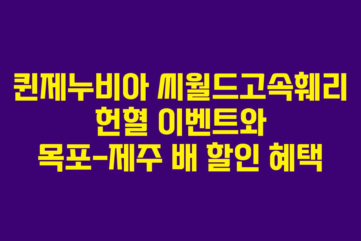 퀸제누비아 씨월드고속훼리 헌혈 이벤트와 목포-제주 배 할인 혜택