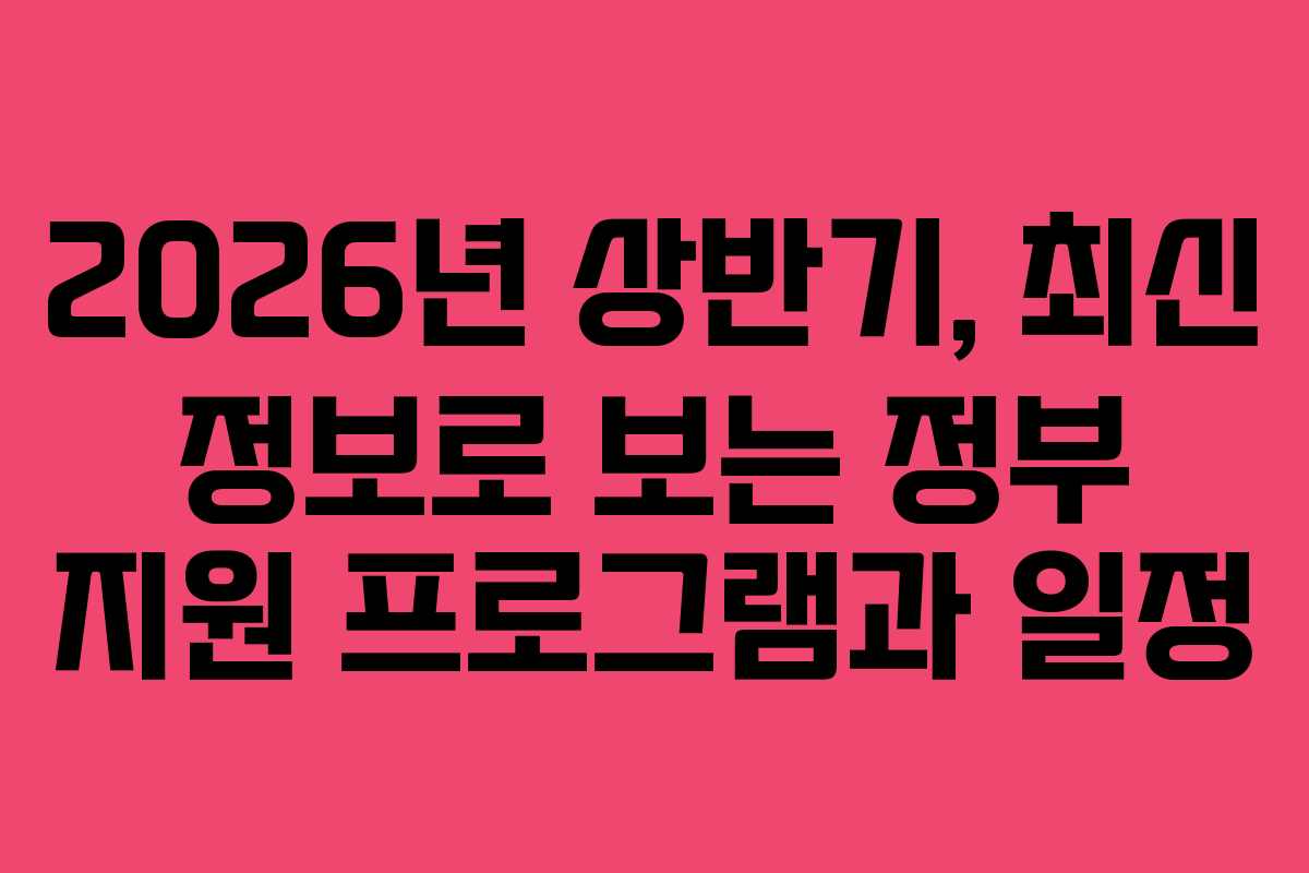 2026년 상반기, 최신 정보로 보는 정부 지원 프로그램과 일정