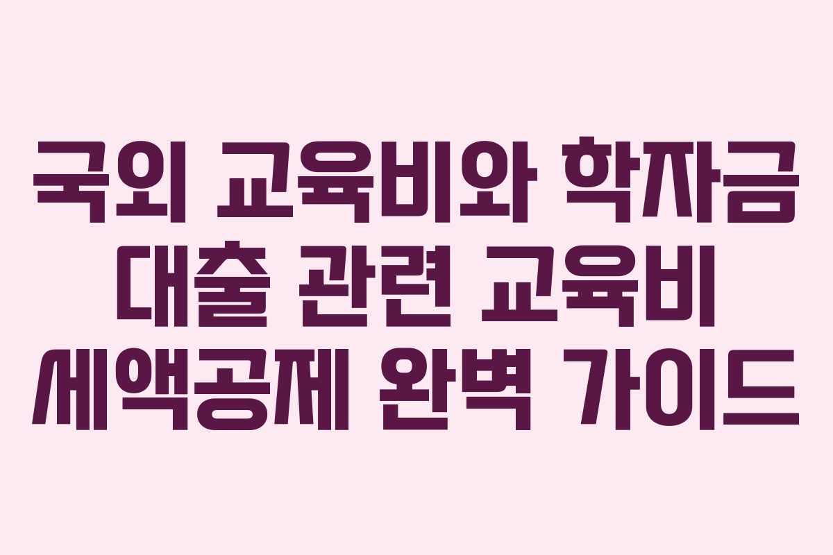 국외 교육비와 학자금 대출 관련 교육비 세액공제 완벽 가이드