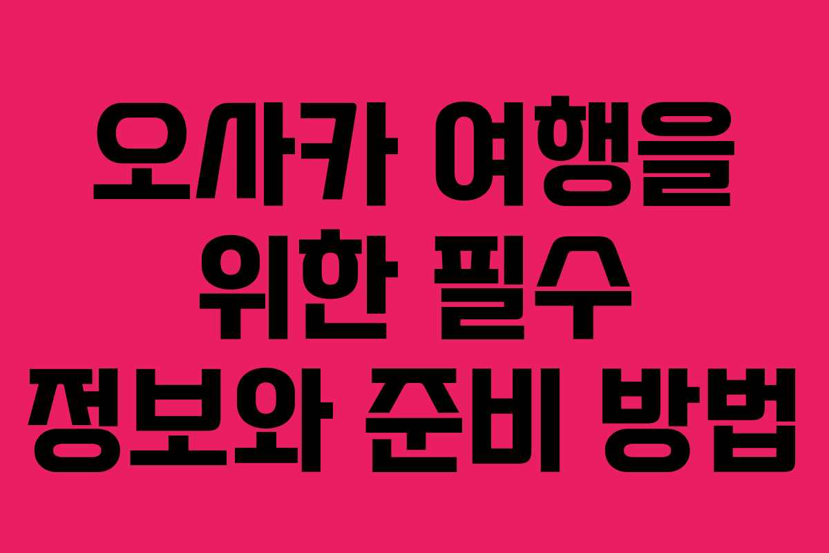 오사카 여행을 위한 필수 정보와 준비 방법