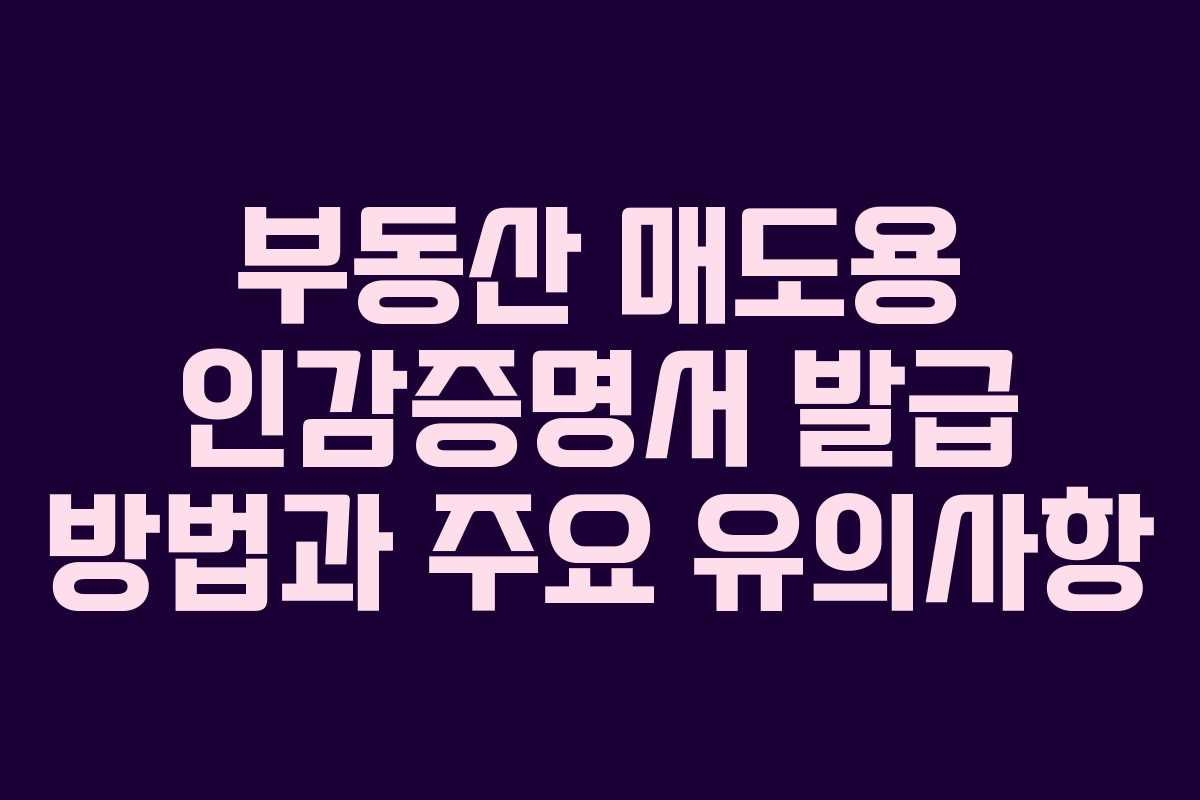 부동산 매도용 인감증명서 발급 방법과 주요 유의사항 부동산 매도용 인감증명서 발급 방법과 주요 유의사항