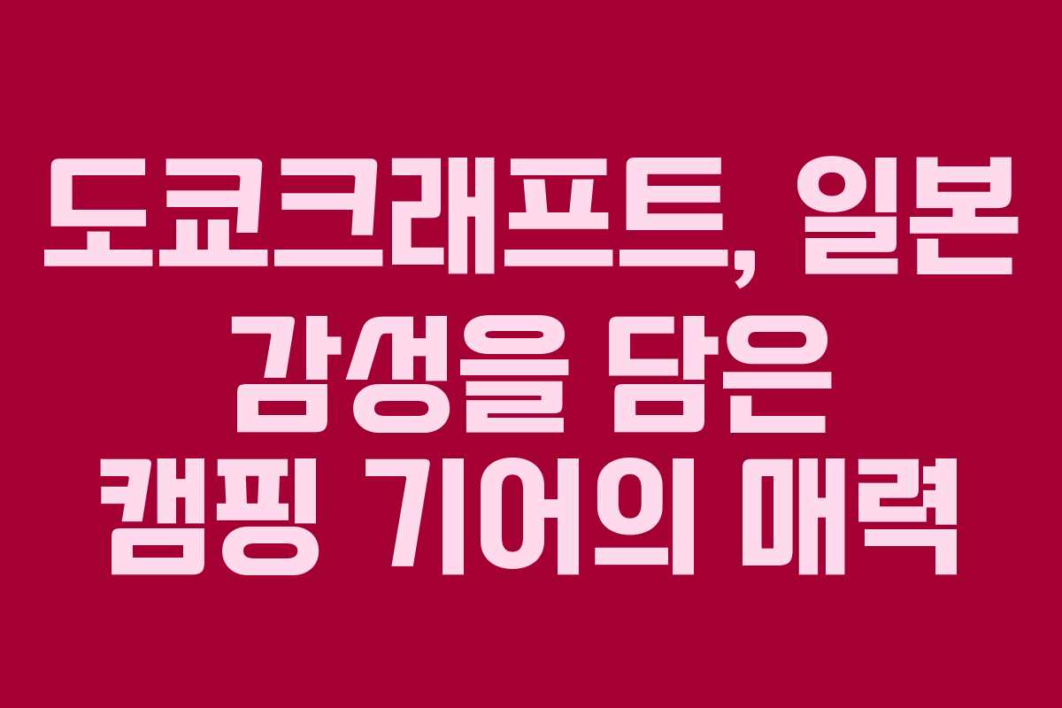 도쿄크래프트, 일본 감성을 담은 캠핑 기어의 매력