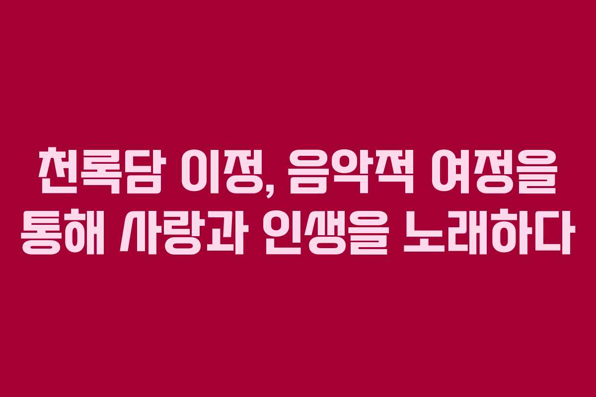 천록담 이정, 음악적 여정을 통해 사랑과 인생을 노래하다 천록담 이정, 음악적 여정을 통해 사랑과 인생을 노래하다