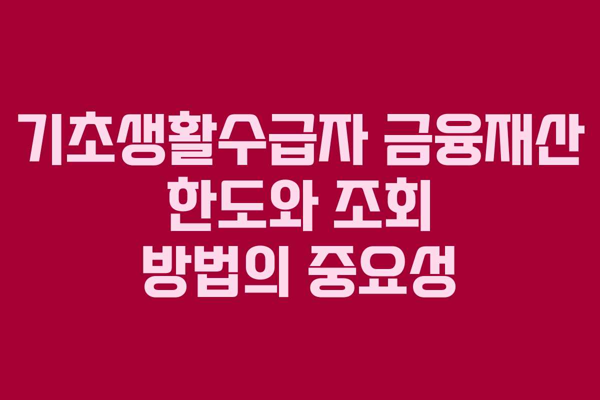 기초생활수급자 금융재산 한도와 조회 방법의 중요성 기초생활수급자 금융재산 한도와 조회 방법의 중요성