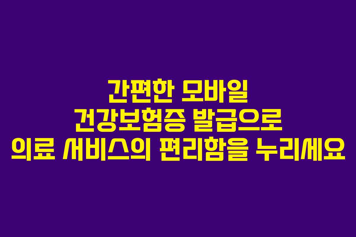간편한 모바일 건강보험증 발급으로 의료 서비스의 편리함을 누리세요 간편한 모바일 건강보험증 발급으로 의료 서비스의 편리함을 누리세요