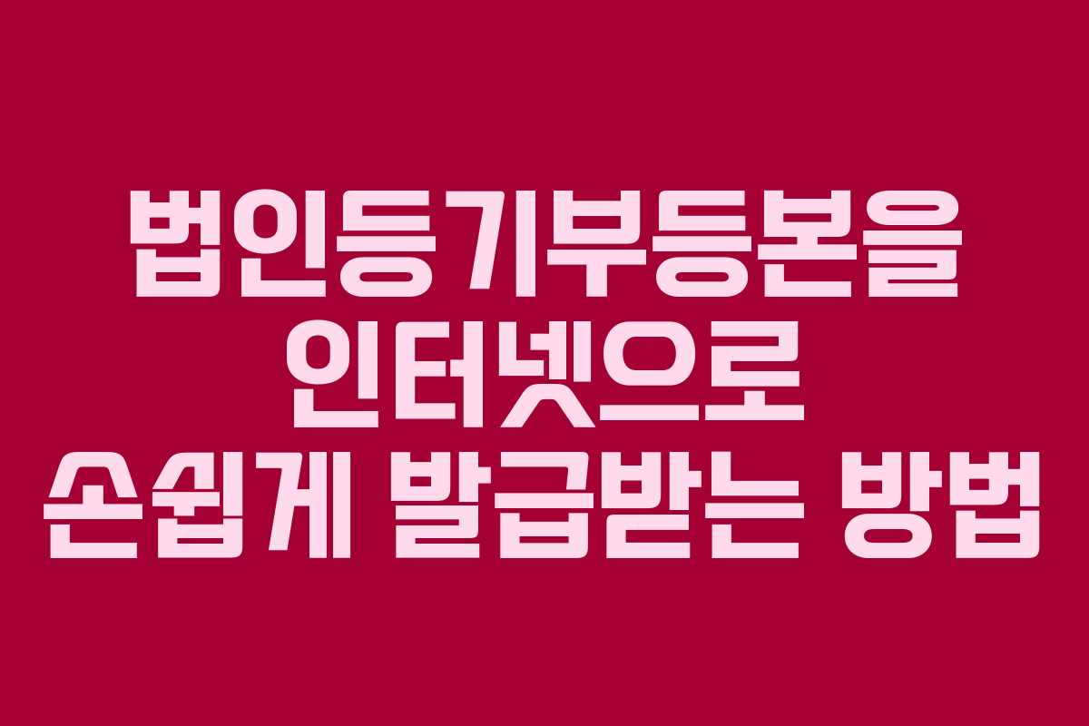 법인등기부등본을 인터넷으로 손쉽게 발급받는 방법