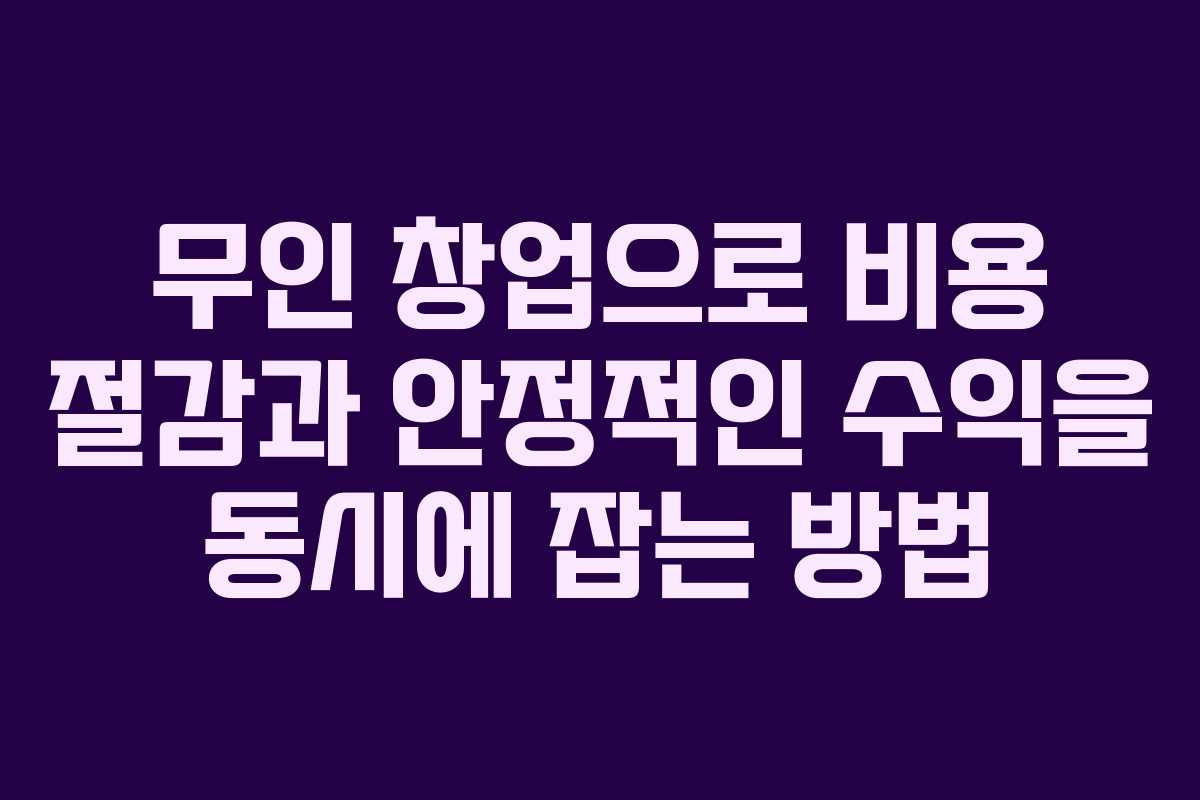 무인 창업으로 비용 절감과 안정적인 수익을 동시에 잡는 방법