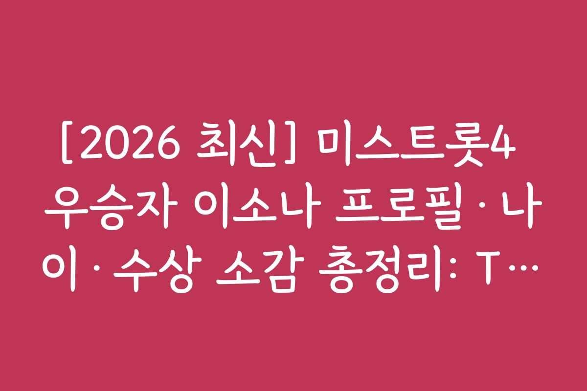 [2026 최신] 미스트롯4 우승자 이소나 프로필·나이·수상 소감 총정리: TOP5 최종 점수 순위표 포함