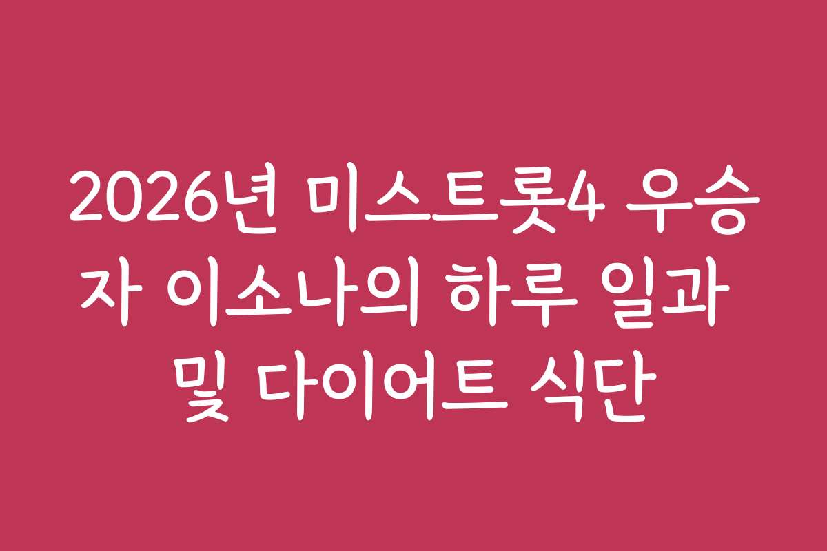 2026년 미스트롯4 우승자 이소나의 하루 일과 및 다이어트 식단