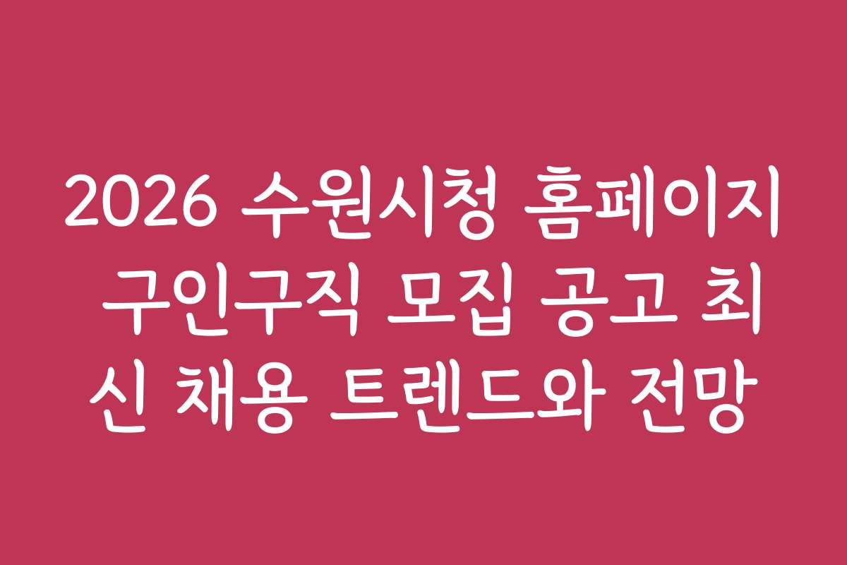 2026 수원시청 홈페이지 구인구직 모집 공고 최신 채용 트렌드와 전망