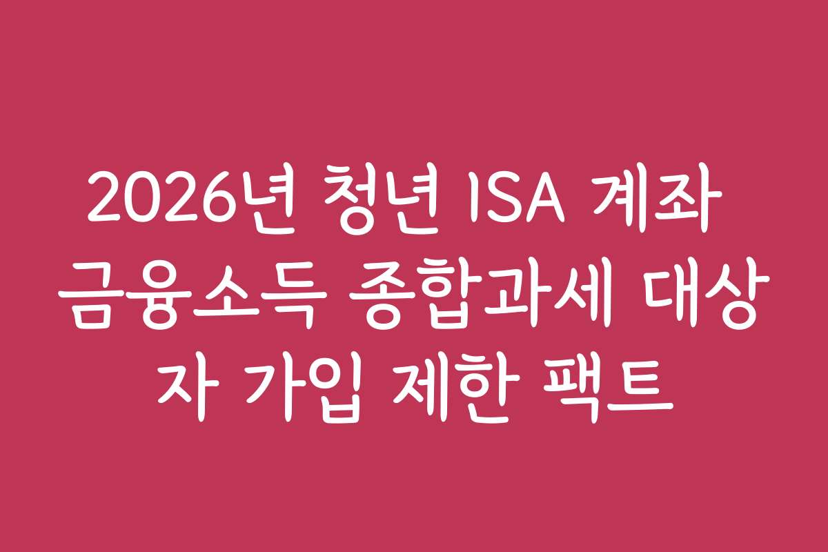 2026년 청년 ISA 계좌 금융소득 종합과세 대상자 가입 제한 팩트