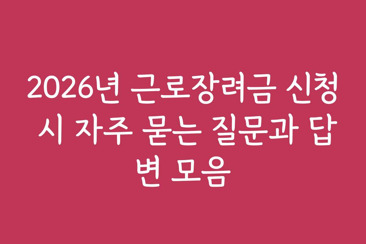 2026년 근로장려금 신청 시 자주 묻는 질문과 답변 모음 2026년 근로장려금 신청 시 자주 묻는 질문과 답변 모음