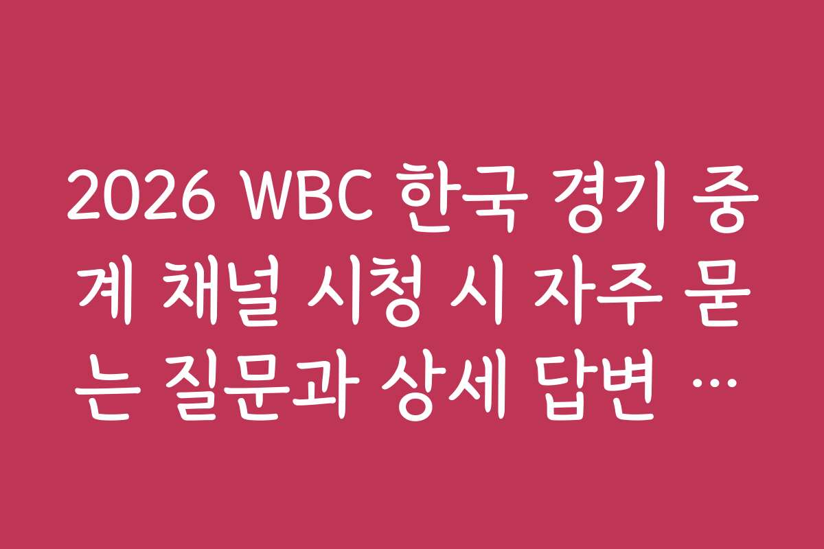 2026 WBC 한국 경기 중계 채널 시청 시 자주 묻는 질문과 상세 답변 모음