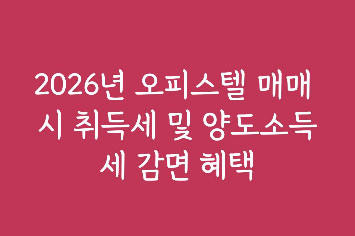 2026년 오피스텔 매매 시 취득세 및 양도소득세 감면 혜택