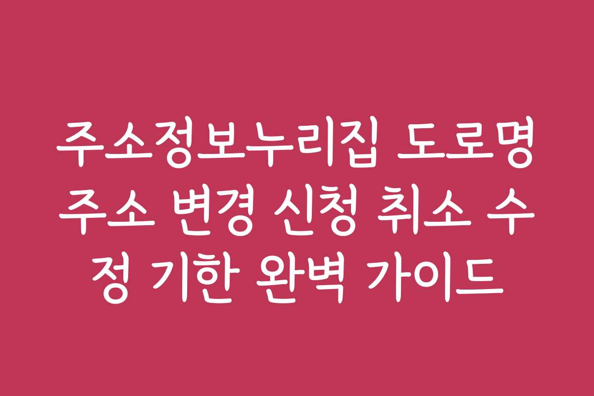 주소정보누리집 도로명주소 변경 신청 취소 수정 기한 완벽 가이드