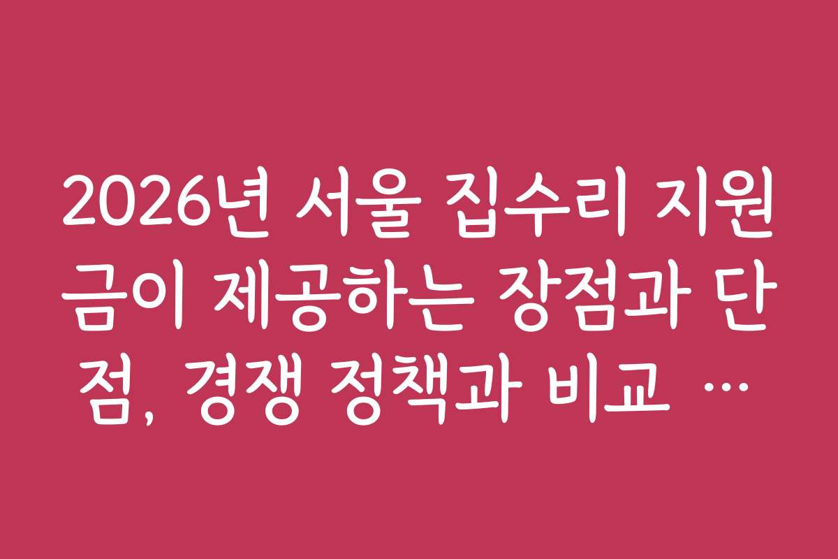2026년 서울 집수리 지원금이 제공하는 장점과 단점, 경쟁 정책과 비교 분석