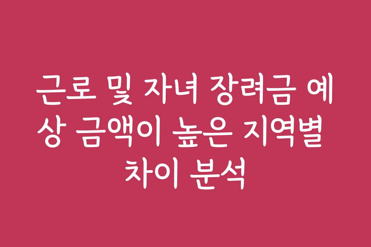 근로 및 자녀 장려금 예상 금액이 높은 지역별 차이 분석