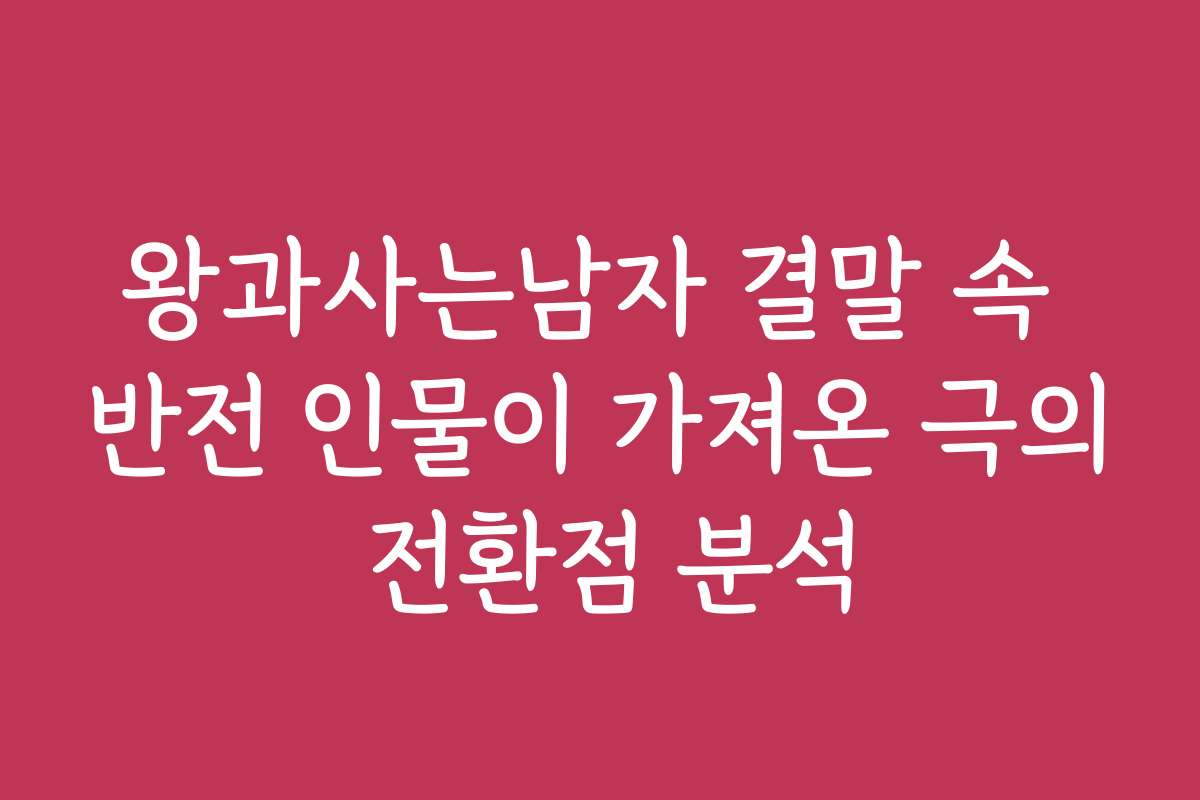 왕과사는남자 결말 속 반전 인물이 가져온 극의 전환점 분석