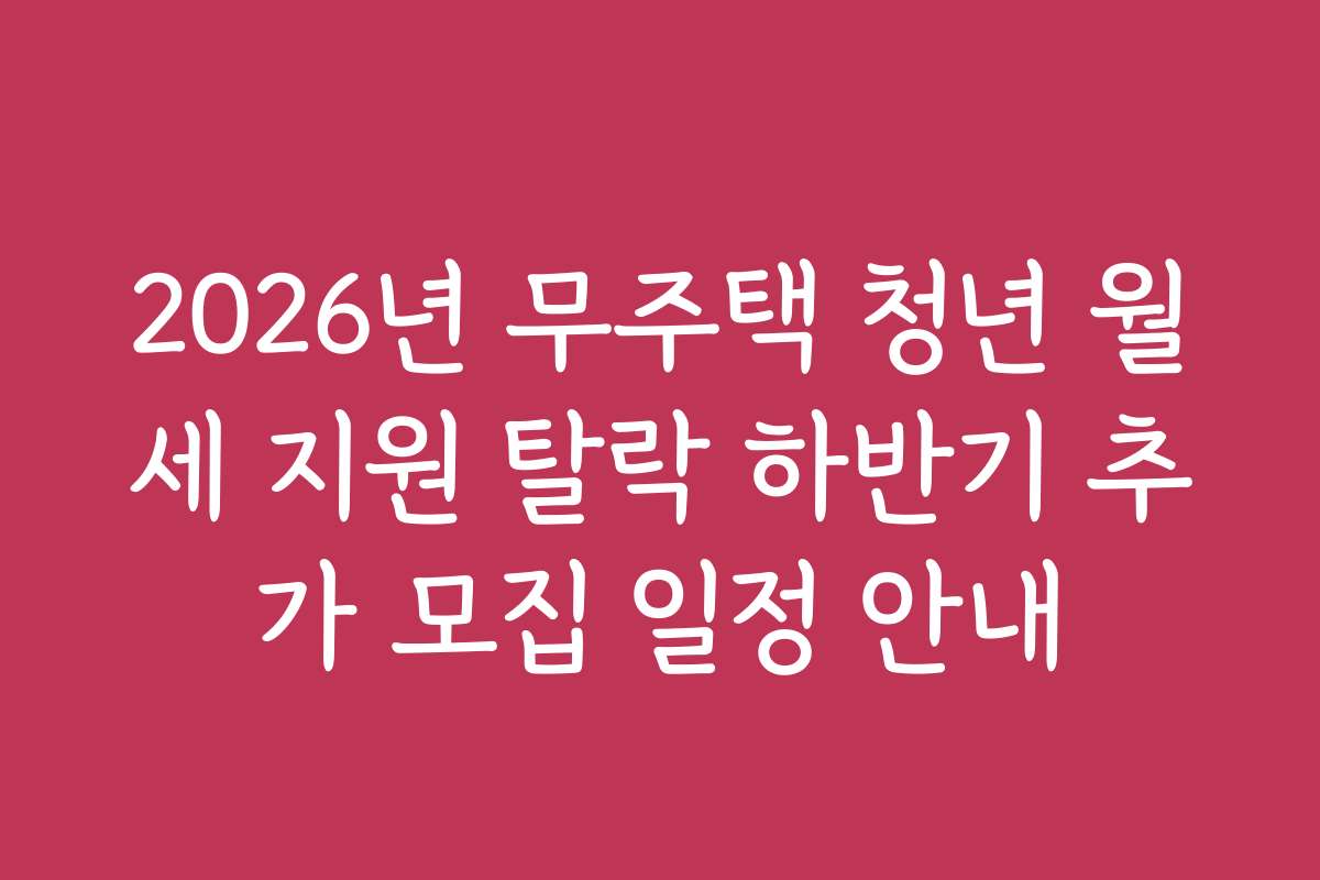 2026년 무주택 청년 월세 지원 탈락 하반기 추가 모집 일정 안내 2026년 무주택 청년 월세 지원 탈락 하반기 추가 모집 일정 안내