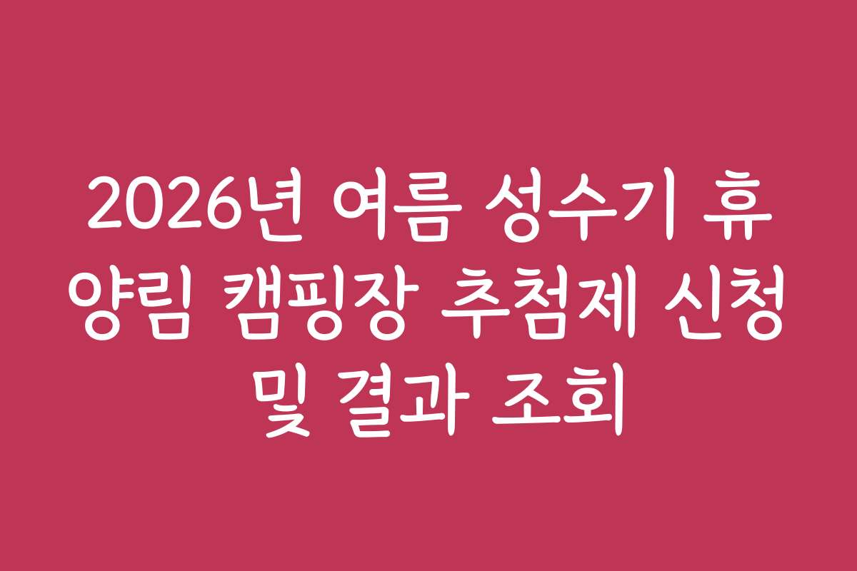 2026년 여름 성수기 휴양림 캠핑장 추첨제 신청 및 결과 조회