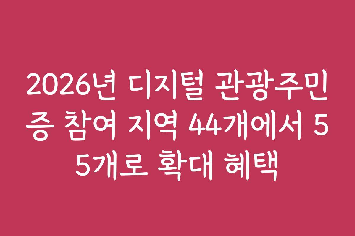 2026년 디지털 관광주민증 참여 지역 44개에서 55개로 확대 혜택 2026년 디지털 관광주민증 참여 지역 44개에서 55개로 확대 혜택