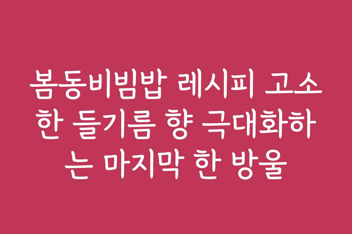 봄동비빔밥 레시피 고소한 들기름 향 극대화하는 마지막 한 방울