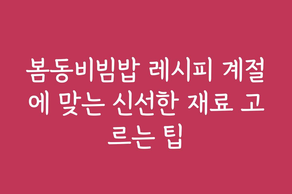 봄동비빔밥 레시피 계절에 맞는 신선한 재료 고르는 팁