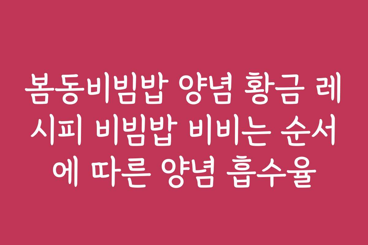 봄동비빔밥 양념 황금 레시피 비빔밥 비비는 순서에 따른 양념 흡수율