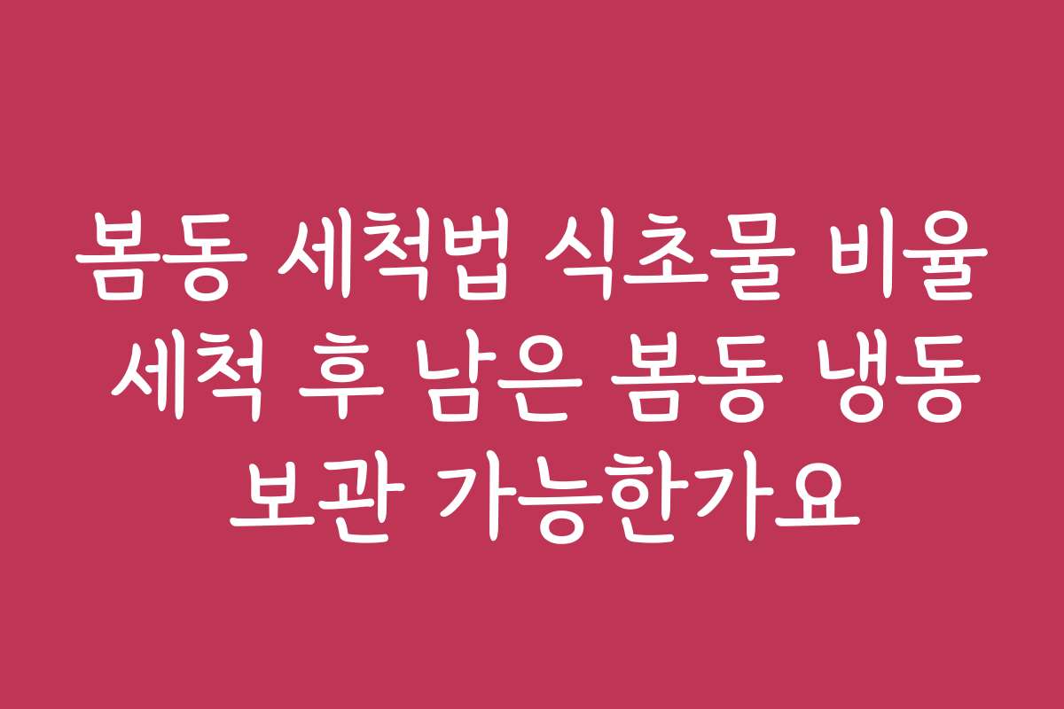 봄동 세척법 식초물 비율 세척 후 남은 봄동 냉동 보관 가능한가요 봄동 세척법 식초물 비율 세척 후 남은 봄동 냉동 보관 가능한가요