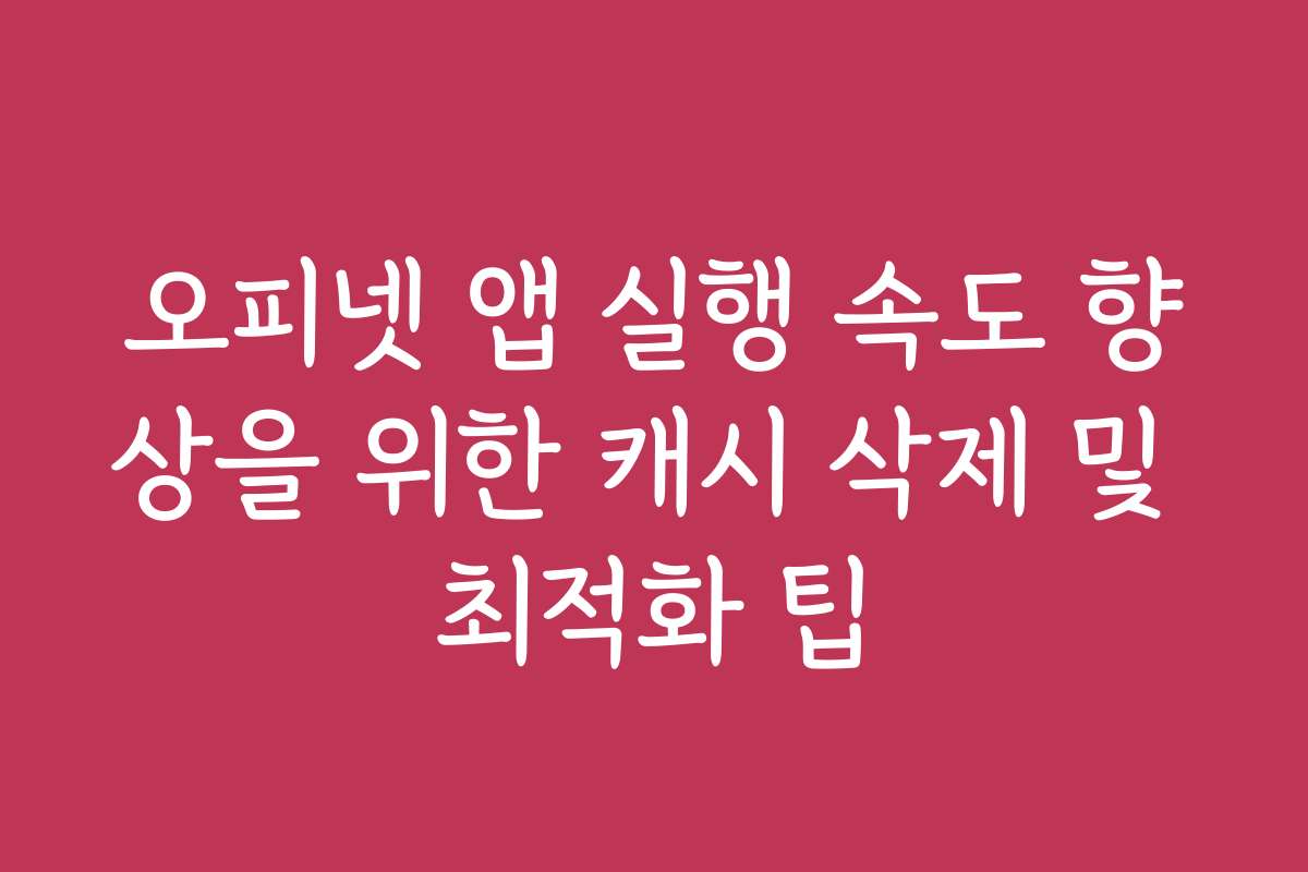 오피넷 앱 실행 속도 향상을 위한 캐시 삭제 및 최적화 팁 오피넷 앱 실행 속도 향상을 위한 캐시 삭제 및 최적화 팁