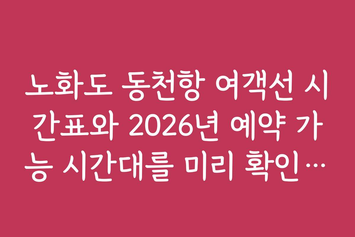 노화도 동천항 여객선 시간표와 2026년 예약 가능 시간대를 미리 확인하세요 노화도 동천항 여객선 시간표와 2026년 예약 가능 시간대를 미리 확인하세요