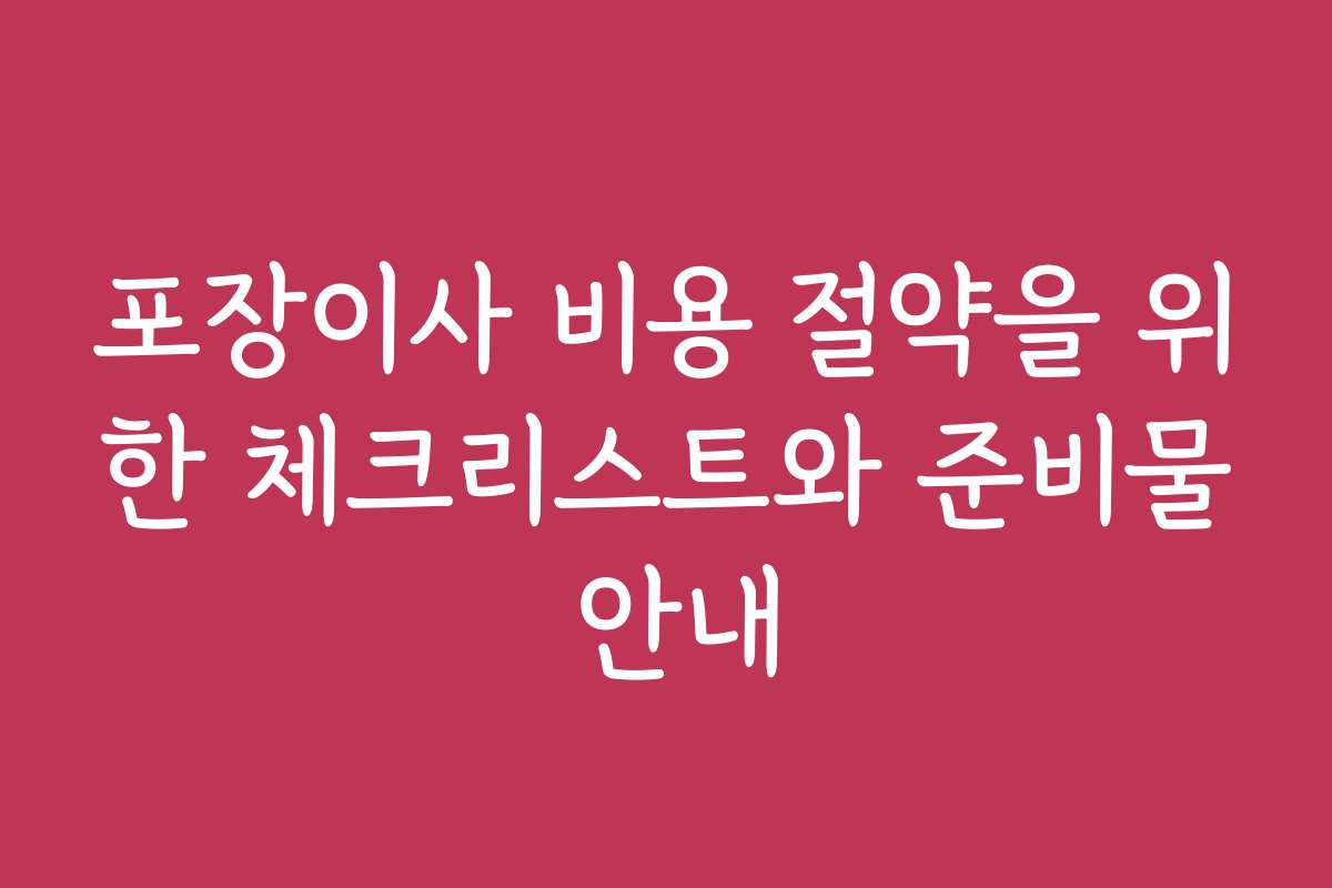 포장이사 비용 절약을 위한 체크리스트와 준비물 안내