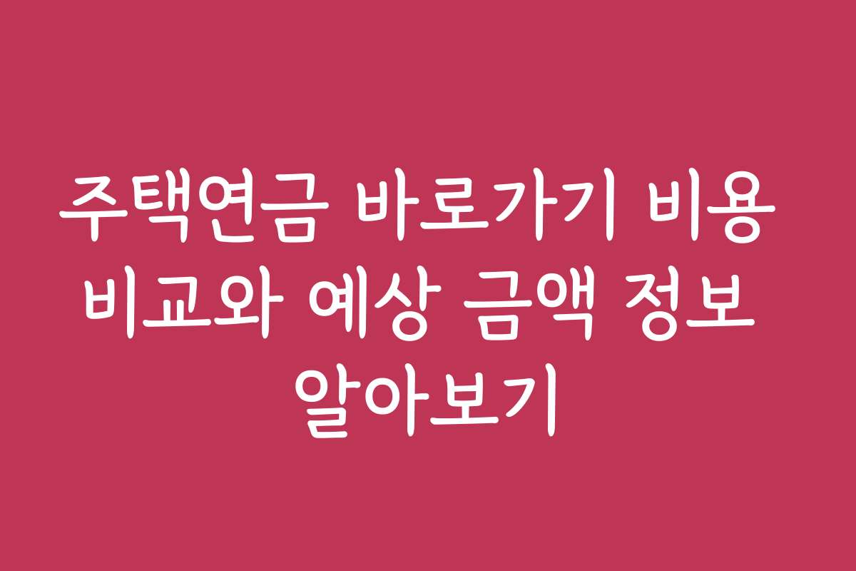 주택연금 바로가기 비용 비교와 예상 금액 정보 알아보기