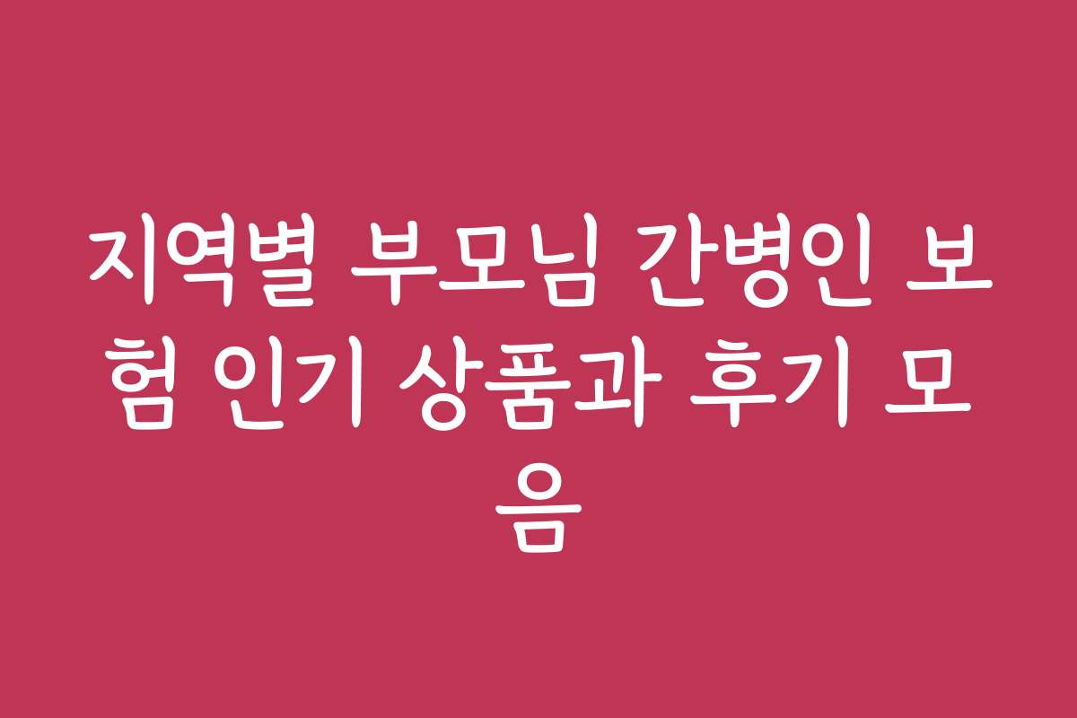지역별 부모님 간병인 보험 인기 상품과 후기 모음