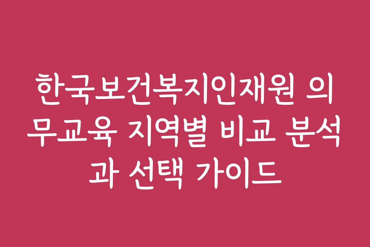 한국보건복지인재원 의무교육 지역별 비교 분석과 선택 가이드