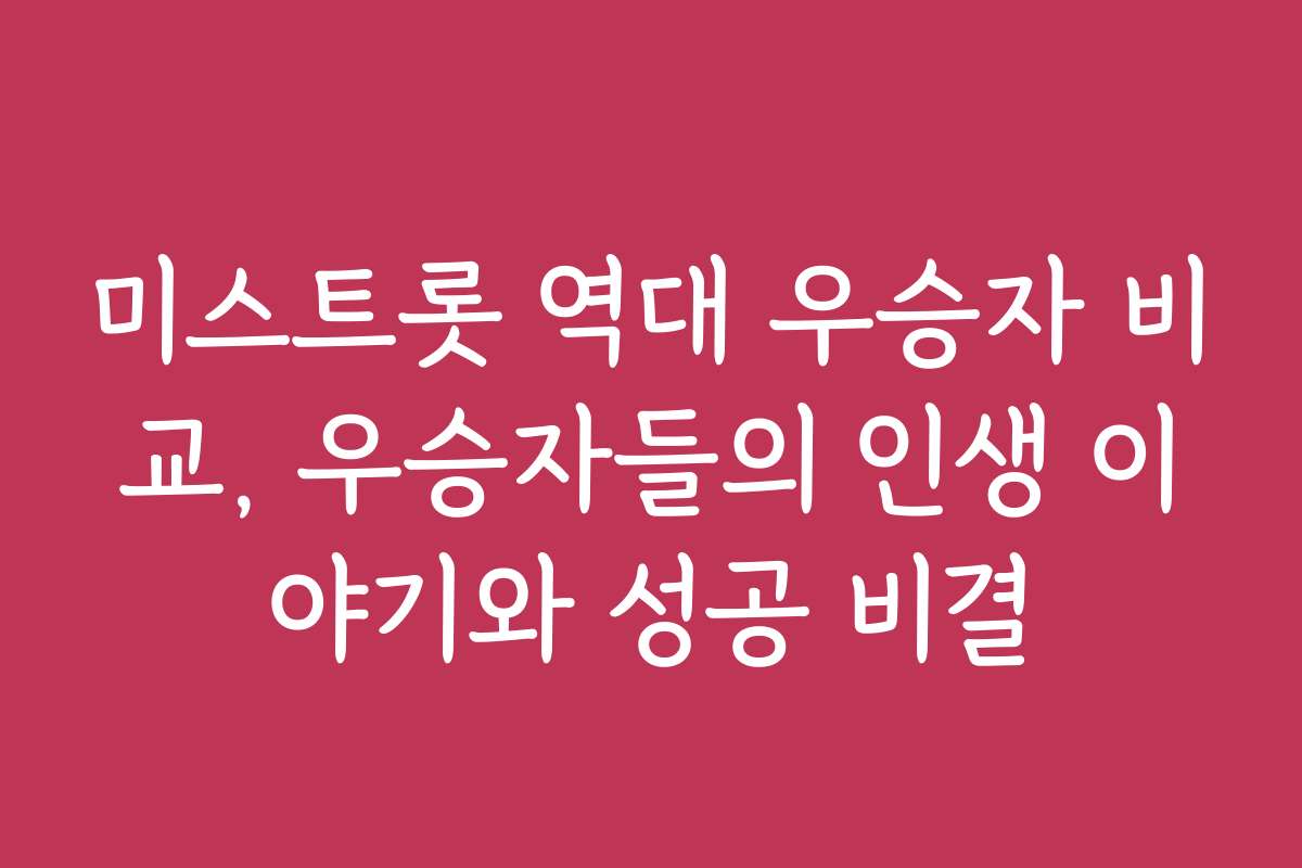 미스트롯 역대 우승자 비교, 우승자들의 인생 이야기와 성공 비결