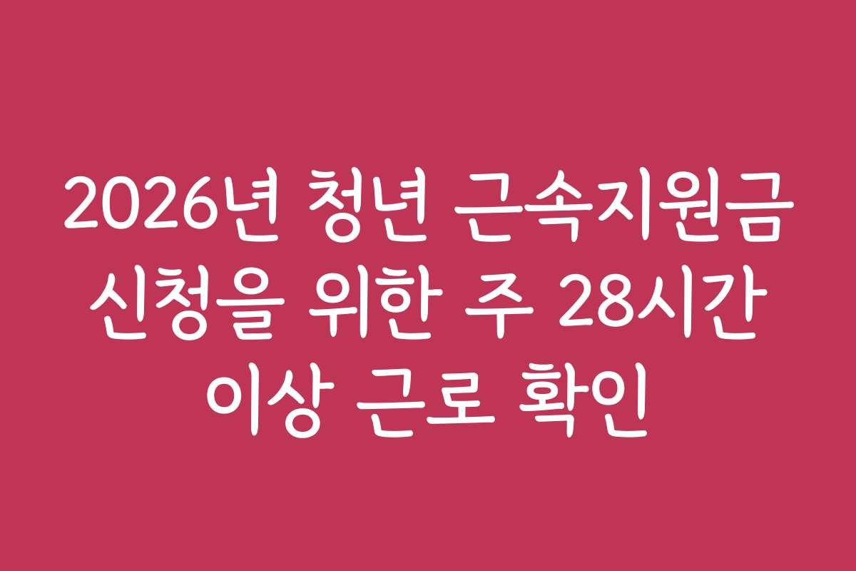 2026년 청년 근속지원금 신청을 위한 주 28시간 이상 근로 확인