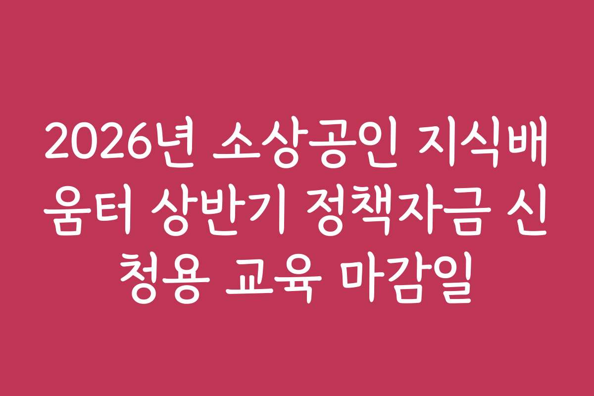 2026년 소상공인 지식배움터 상반기 정책자금 신청용 교육 마감일