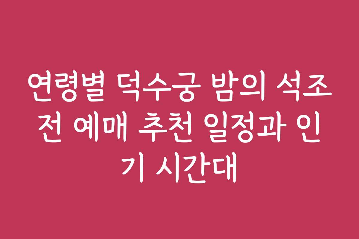 연령별 덕수궁 밤의 석조전 예매 추천 일정과 인기 시간대 연령별 덕수궁 밤의 석조전 예매 추천 일정과 인기 시간대