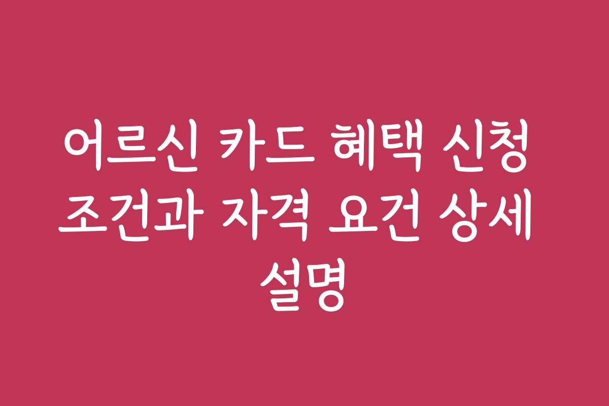 어르신 카드 혜택 신청 조건과 자격 요건 상세 설명